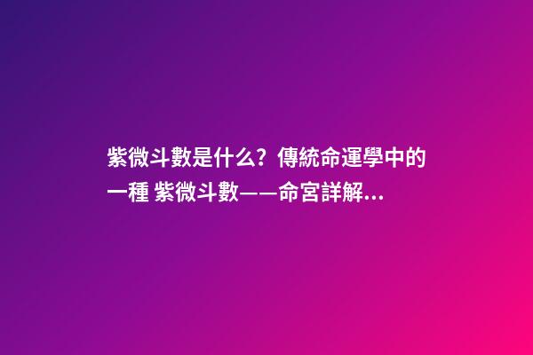 紫微斗數是什么？傳統命運學中的一種 紫微斗數——命宮詳解：看你命運如何